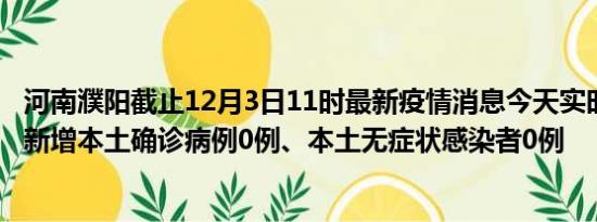 河南濮阳截止12月3日11时最新疫情消息今天实时数据通报:新增本土确诊病例0例、本土无症状感染者0例