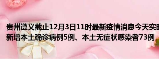 贵州遵义截止12月3日11时最新疫情消息今天实时数据通报:新增本土确诊病例5例、本土无症状感染者73例