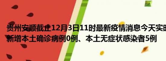 贵州安顺截止12月3日11时最新疫情消息今天实时数据通报:新增本土确诊病例0例、本土无症状感染者5例