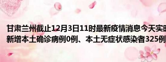 甘肃兰州截止12月3日11时最新疫情消息今天实时数据通报:新增本土确诊病例0例、本土无症状感染者325例