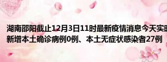 湖南邵阳截止12月3日11时最新疫情消息今天实时数据通报:新增本土确诊病例0例、本土无症状感染者27例