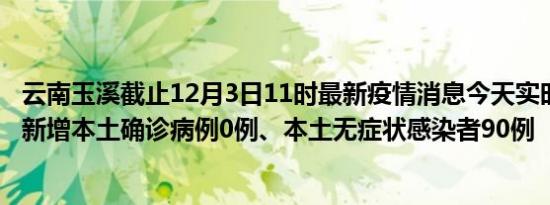 云南玉溪截止12月3日11时最新疫情消息今天实时数据通报:新增本土确诊病例0例、本土无症状感染者90例