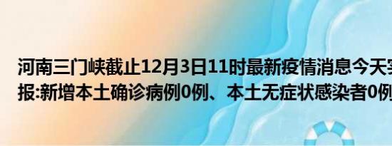 河南三门峡截止12月3日11时最新疫情消息今天实时数据通报:新增本土确诊病例0例、本土无症状感染者0例