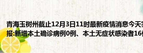 青海玉树州截止12月3日11时最新疫情消息今天实时数据通报:新增本土确诊病例0例、本土无症状感染者16例