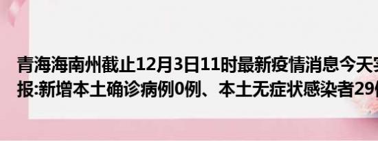 青海海南州截止12月3日11时最新疫情消息今天实时数据通报:新增本土确诊病例0例、本土无症状感染者29例