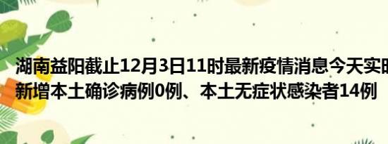 湖南益阳截止12月3日11时最新疫情消息今天实时数据通报:新增本土确诊病例0例、本土无症状感染者14例