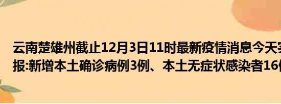 云南楚雄州截止12月3日11时最新疫情消息今天实时数据通报:新增本土确诊病例3例、本土无症状感染者16例