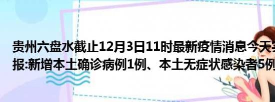 贵州六盘水截止12月3日11时最新疫情消息今天实时数据通报:新增本土确诊病例1例、本土无症状感染者5例