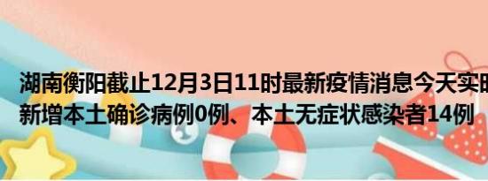 湖南衡阳截止12月3日11时最新疫情消息今天实时数据通报:新增本土确诊病例0例、本土无症状感染者14例