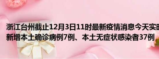 浙江台州截止12月3日11时最新疫情消息今天实时数据通报:新增本土确诊病例7例、本土无症状感染者37例