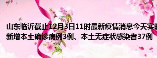 山东临沂截止12月3日11时最新疫情消息今天实时数据通报:新增本土确诊病例3例、本土无症状感染者37例