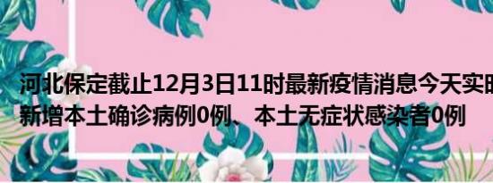 河北保定截止12月3日11时最新疫情消息今天实时数据通报:新增本土确诊病例0例、本土无症状感染者0例