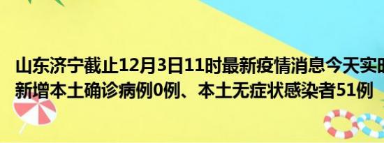 山东济宁截止12月3日11时最新疫情消息今天实时数据通报:新增本土确诊病例0例、本土无症状感染者51例