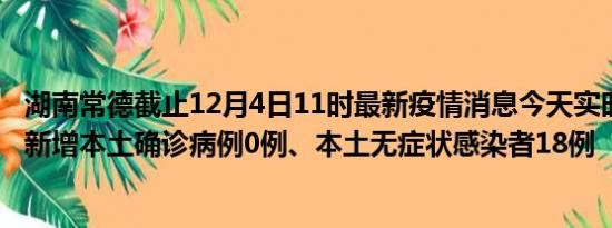 湖南常德截止12月4日11时最新疫情消息今天实时数据通报:新增本土确诊病例0例、本土无症状感染者18例