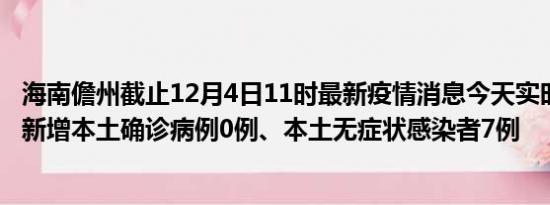 海南儋州截止12月4日11时最新疫情消息今天实时数据通报:新增本土确诊病例0例、本土无症状感染者7例