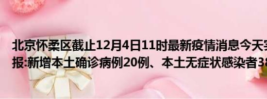 北京怀柔区截止12月4日11时最新疫情消息今天实时数据通报:新增本土确诊病例20例、本土无症状感染者38例