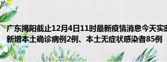 广东揭阳截止12月4日11时最新疫情消息今天实时数据通报:新增本土确诊病例2例、本土无症状感染者85例