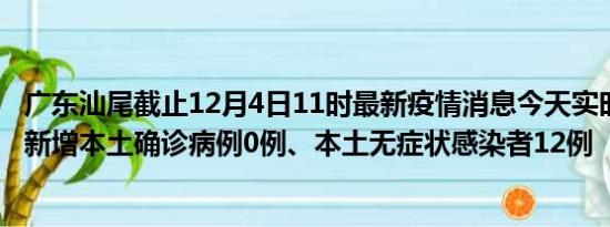 广东汕尾截止12月4日11时最新疫情消息今天实时数据通报:新增本土确诊病例0例、本土无症状感染者12例