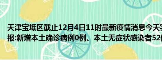 天津宝坻区截止12月4日11时最新疫情消息今天实时数据通报:新增本土确诊病例0例、本土无症状感染者52例