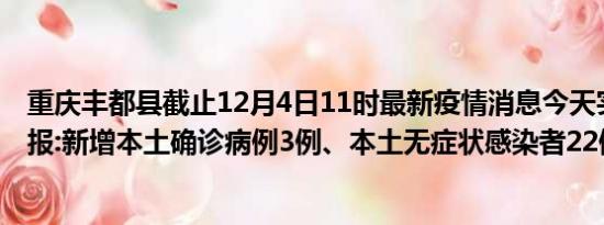 重庆丰都县截止12月4日11时最新疫情消息今天实时数据通报:新增本土确诊病例3例、本土无症状感染者22例