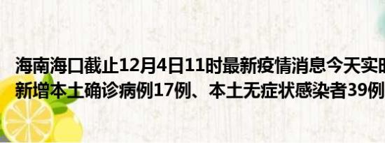 海南海口截止12月4日11时最新疫情消息今天实时数据通报:新增本土确诊病例17例、本土无症状感染者39例