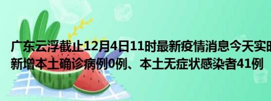 广东云浮截止12月4日11时最新疫情消息今天实时数据通报:新增本土确诊病例0例、本土无症状感染者41例