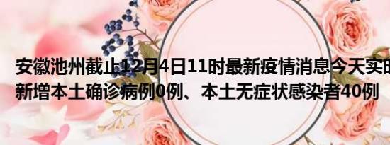 安徽池州截止12月4日11时最新疫情消息今天实时数据通报:新增本土确诊病例0例、本土无症状感染者40例