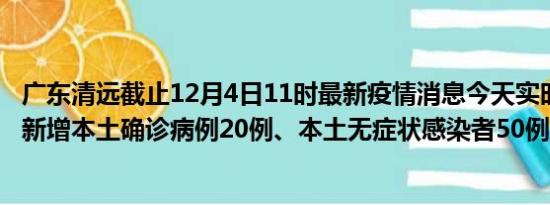 广东清远截止12月4日11时最新疫情消息今天实时数据通报:新增本土确诊病例20例、本土无症状感染者50例