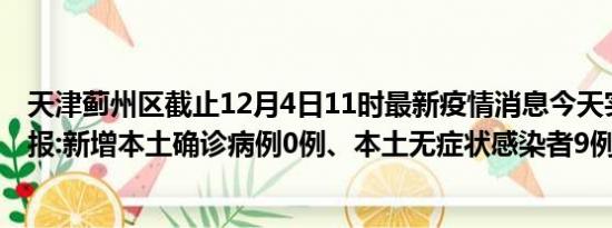 天津蓟州区截止12月4日11时最新疫情消息今天实时数据通报:新增本土确诊病例0例、本土无症状感染者9例