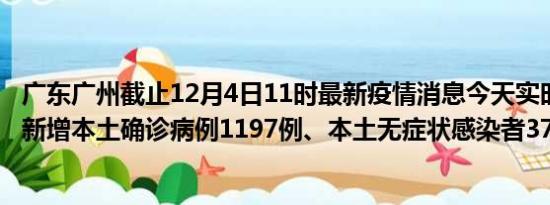 广东广州截止12月4日11时最新疫情消息今天实时数据通报:新增本土确诊病例1197例、本土无症状感染者3771例