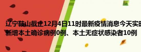 辽宁鞍山截止12月4日11时最新疫情消息今天实时数据通报:新增本土确诊病例0例、本土无症状感染者10例