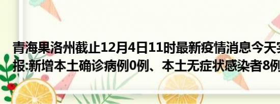 青海果洛州截止12月4日11时最新疫情消息今天实时数据通报:新增本土确诊病例0例、本土无症状感染者8例