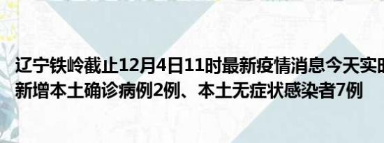 辽宁铁岭截止12月4日11时最新疫情消息今天实时数据通报:新增本土确诊病例2例、本土无症状感染者7例