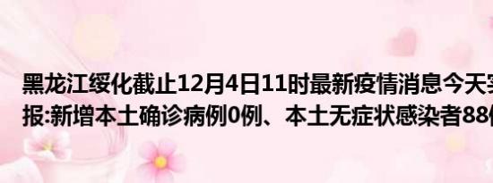 黑龙江绥化截止12月4日11时最新疫情消息今天实时数据通报:新增本土确诊病例0例、本土无症状感染者88例