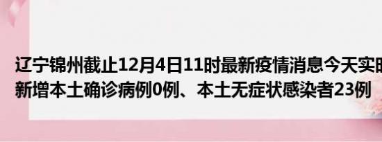 辽宁锦州截止12月4日11时最新疫情消息今天实时数据通报:新增本土确诊病例0例、本土无症状感染者23例