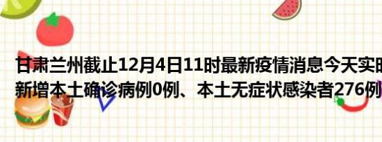 甘肃兰州截止12月4日11时最新疫情消息今天实时数据通报:新增本土确诊病例0例、本土无症状感染者276例