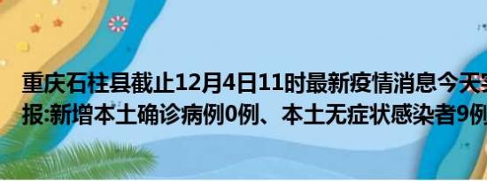 重庆石柱县截止12月4日11时最新疫情消息今天实时数据通报:新增本土确诊病例0例、本土无症状感染者9例