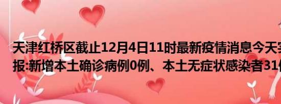 天津红桥区截止12月4日11时最新疫情消息今天实时数据通报:新增本土确诊病例0例、本土无症状感染者31例