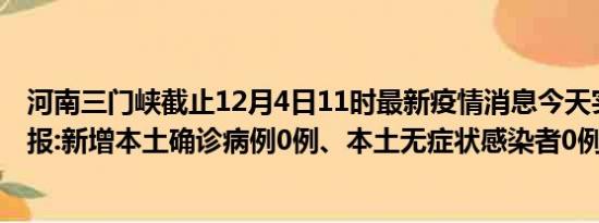 河南三门峡截止12月4日11时最新疫情消息今天实时数据通报:新增本土确诊病例0例、本土无症状感染者0例