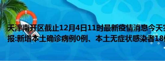 天津南开区截止12月4日11时最新疫情消息今天实时数据通报:新增本土确诊病例0例、本土无症状感染者18例