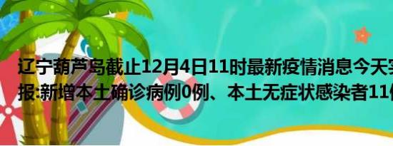 辽宁葫芦岛截止12月4日11时最新疫情消息今天实时数据通报:新增本土确诊病例0例、本土无症状感染者11例