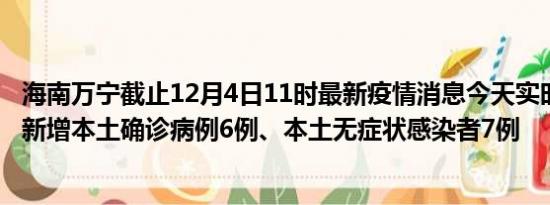 海南万宁截止12月4日11时最新疫情消息今天实时数据通报:新增本土确诊病例6例、本土无症状感染者7例