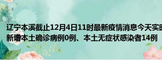 辽宁本溪截止12月4日11时最新疫情消息今天实时数据通报:新增本土确诊病例0例、本土无症状感染者14例