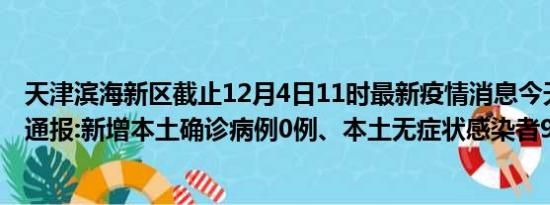 天津滨海新区截止12月4日11时最新疫情消息今天实时数据通报:新增本土确诊病例0例、本土无症状感染者90例