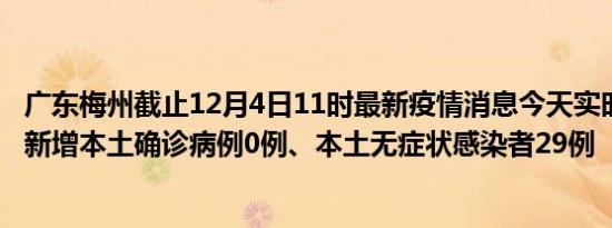 广东梅州截止12月4日11时最新疫情消息今天实时数据通报:新增本土确诊病例0例、本土无症状感染者29例