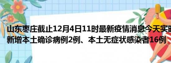 山东枣庄截止12月4日11时最新疫情消息今天实时数据通报:新增本土确诊病例2例、本土无症状感染者16例