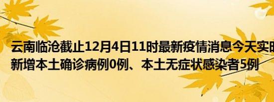 云南临沧截止12月4日11时最新疫情消息今天实时数据通报:新增本土确诊病例0例、本土无症状感染者5例