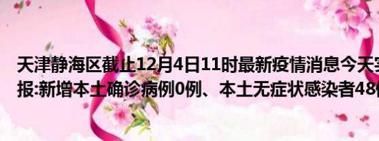 天津静海区截止12月4日11时最新疫情消息今天实时数据通报:新增本土确诊病例0例、本土无症状感染者48例