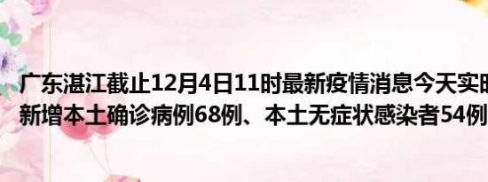 广东湛江截止12月4日11时最新疫情消息今天实时数据通报:新增本土确诊病例68例、本土无症状感染者54例