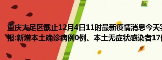 重庆大足区截止12月4日11时最新疫情消息今天实时数据通报:新增本土确诊病例0例、本土无症状感染者17例